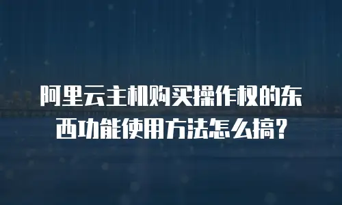 阿里云主机购买操作权的东西功能使用方法怎么搞？