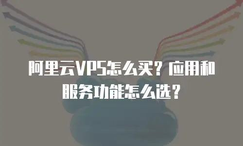 阿里云VPS怎么买？应用和服务功能怎么选？