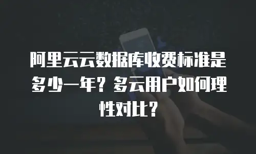 阿里云云数据库收费标准是多少一年？多云用户如何理性对比？