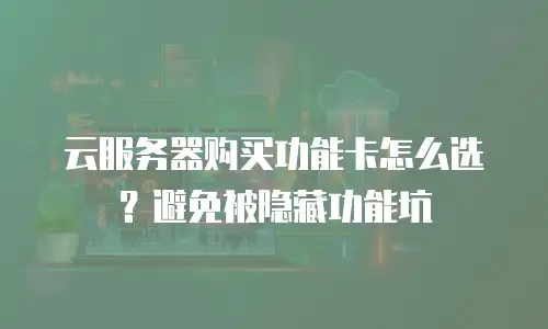 云服务器购买功能卡怎么选？避免被隐藏功能坑