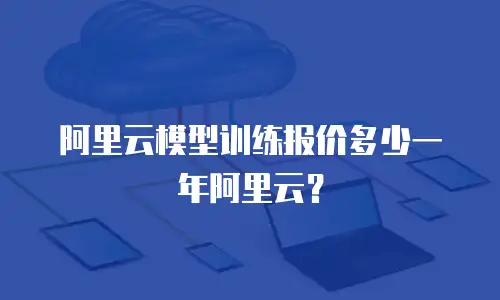 阿里云模型训练报价多少一年阿里云？