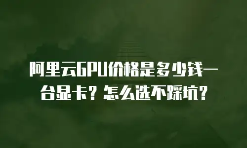 阿里云GPU价格是多少钱一台显卡？怎么选不踩坑？