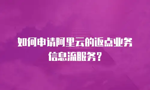 如何申请阿里云的返点业务信息流服务？