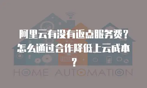 阿里云有没有返点服务费？怎么通过合作降低上云成本？