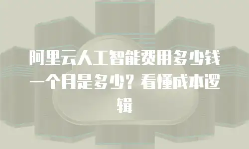 阿里云人工智能费用多少钱一个月是多少？看懂成本逻辑