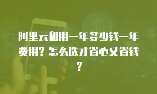 阿里云租用一年多少钱一年费用？怎么选才省心又省钱？