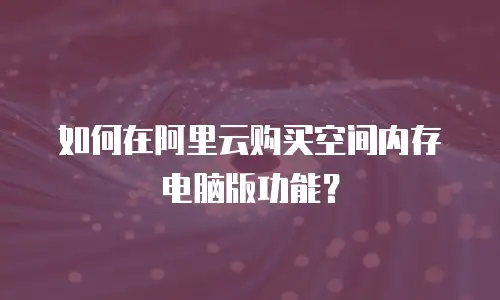 如何在阿里云购买空间内存电脑版功能？