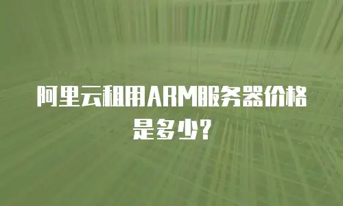 阿里云租用ARM服务器价格是多少？