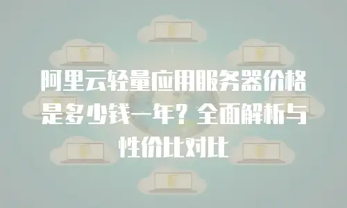 阿里云轻量应用服务器价格是多少钱一年？全面解析与性价比对比