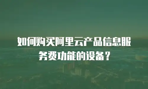 如何购买阿里云产品信息服务费功能的设备？