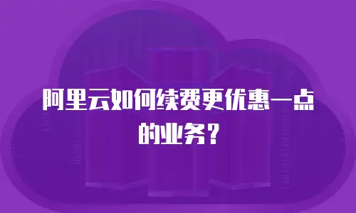 阿里云如何续费更优惠一点的业务？