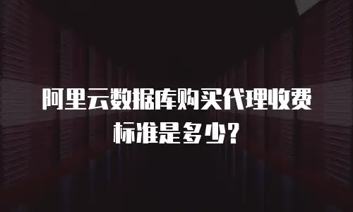 阿里云数据库购买代理收费标准是多少？