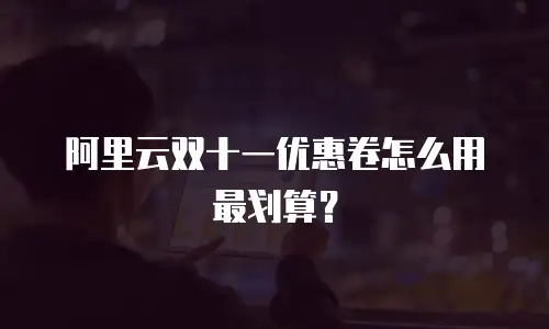 阿里云双十一优惠卷怎么用最划算？
