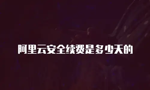 阿里云安全续费是多少天的