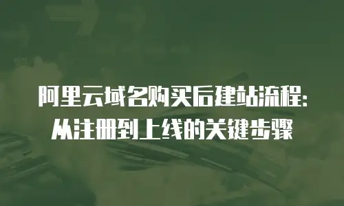 阿里云域名购买后建站流程：从注册到上线的关键步骤