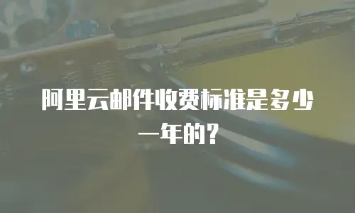 阿里云邮件收费标准是多少一年的？