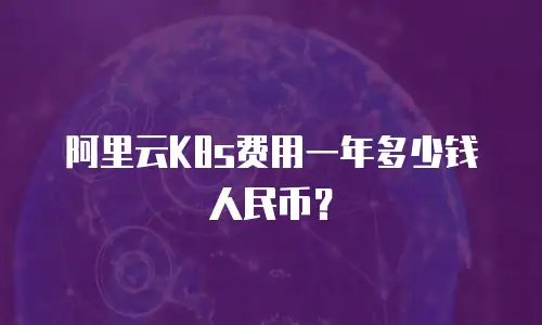 阿里云K8s费用一年多少钱人民币？
