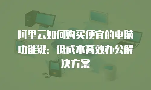 阿里云如何购买便宜的电脑功能键：低成本高效办公解决方案