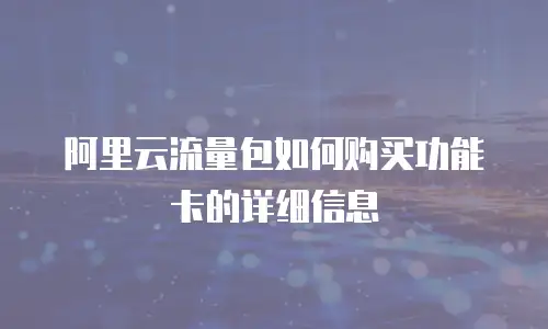 阿里云流量包如何购买功能卡的详细信息