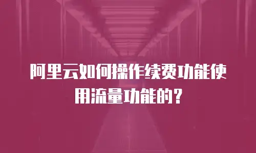 阿里云如何操作续费功能使用流量功能的？