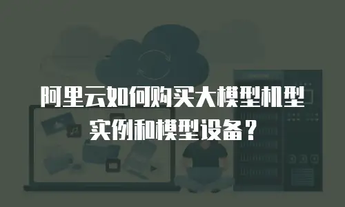 阿里云如何购买大模型机型实例和模型设备？