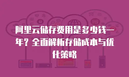 阿里云储存费用是多少钱一年？全面解析存储成本与优化策略