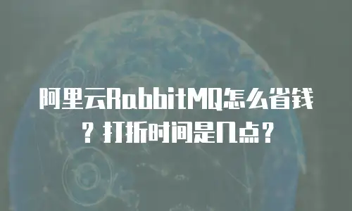 阿里云RabbitMQ怎么省钱？打折时间是几点？
