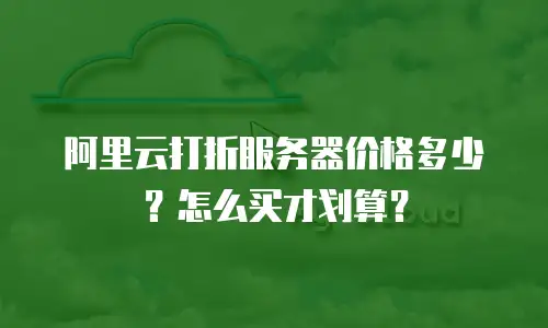 阿里云打折服务器价格多少？怎么买才划算？
