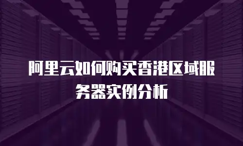 阿里云如何购买香港区域服务器实例分析