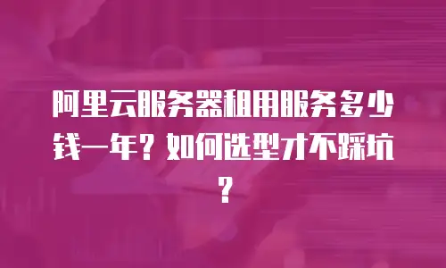 阿里云服务器租用服务多少钱一年？如何选型才不踩坑？