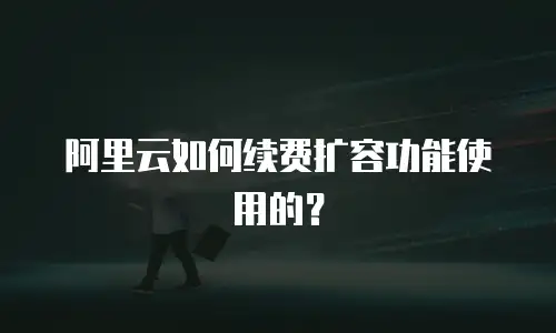 阿里云如何续费扩容功能使用的？