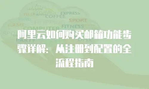 阿里云如何购买邮箱功能步骤详解：从注册到配置的全流程指南