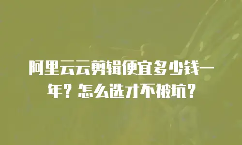阿里云云剪辑便宜多少钱一年？怎么选才不被坑？