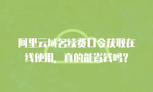 阿里云域名续费口令获取在线使用，真的能省钱吗？