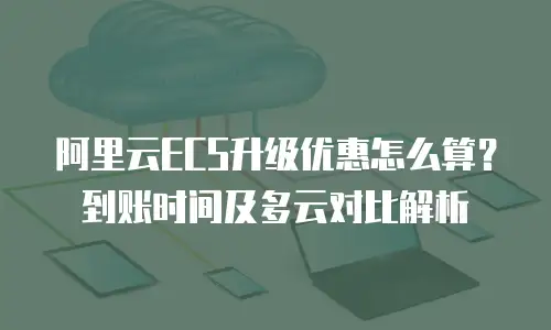 阿里云ECS升级优惠怎么算？到账时间及多云对比解析