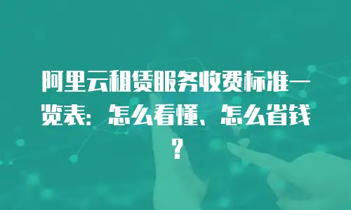 阿里云租赁服务收费标准一览表：怎么看懂、怎么省钱？