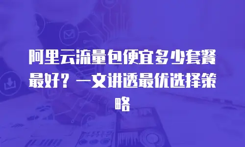 阿里云流量包便宜多少套餐最好？一文讲透最优选择策略