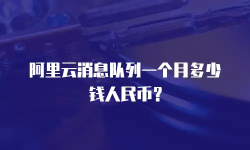 阿里云消息队列一个月多少钱人民币？