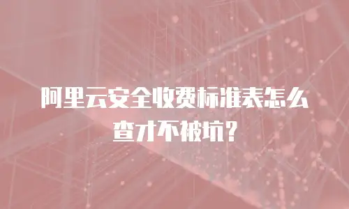 阿里云安全收费标准表怎么查才不被坑？
