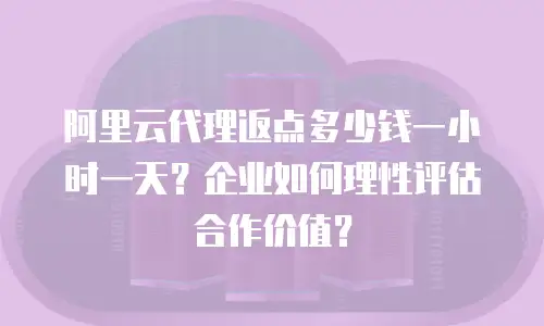 阿里云代理返点多少钱一小时一天？企业如何理性评估合作价值？