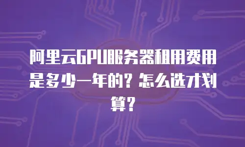 阿里云GPU服务器租用费用是多少一年的？怎么选才划算？