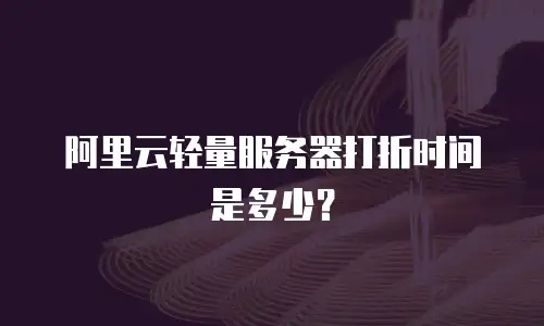 阿里云轻量服务器打折时间是多少？
