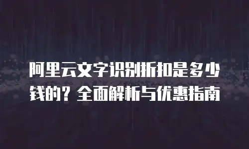 阿里云文字识别折扣是多少钱的？全面解析与优惠指南