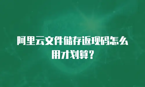 阿里云文件储存返现码怎么用才划算？