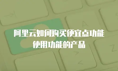 阿里云如何购买便宜点功能使用功能的产品