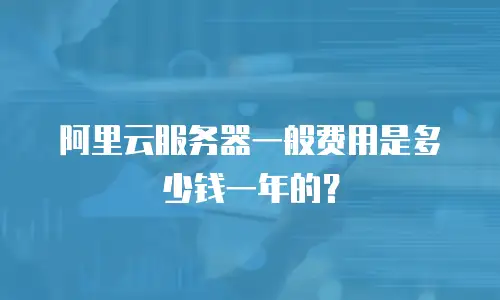 阿里云服务器一般费用是多少钱一年的？