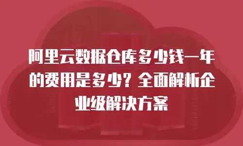 阿里云数据仓库多少钱一年的费用是多少？全面解析企业级解决方案