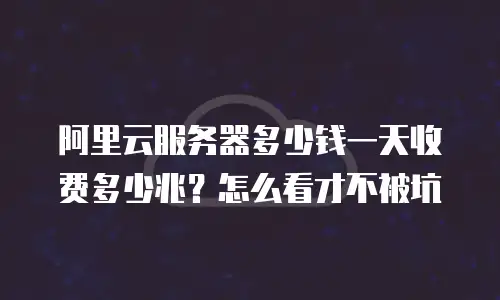 阿里云服务器多少钱一天收费多少兆？怎么看才不被坑