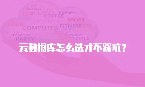 云数据库怎么选才不踩坑？