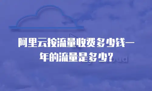 阿里云按流量收费多少钱一年的流量是多少？